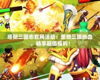 塔防三國(guó)志官網(wǎng)活動(dòng)：重燃三國(guó)熱血，暢享超值福利！