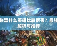 英雄聯(lián)盟什么英雄比較厲害？最強英雄解析與推薦