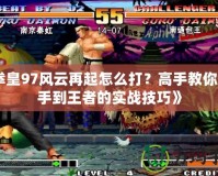 《拳皇97風(fēng)云再起怎么打？高手教你從新手到王者的實(shí)戰(zhàn)技巧》