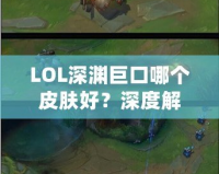 LOL深淵巨口哪個(gè)皮膚好？深度解析最值得購買的皮膚推薦