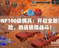 DNF100級傭兵：開啟全新冒險，挑戰(zhàn)極限戰(zhàn)斗！