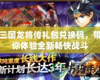 三國龍將傳禮包兌換碼，帶你體驗全新暢快戰(zhàn)斗