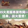 傳奇1.85火龍版本發(fā)布網(wǎng)——重燃經(jīng)典，戰(zhàn)火重燃！