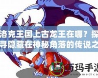 洛克王國上古龍王在哪？探尋隱藏在神秘角落的傳說之力