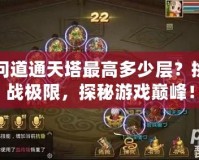 問道通天塔最高多少層？挑戰(zhàn)極限，探秘游戲巔峰！