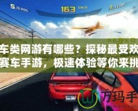 賽車類網(wǎng)游有哪些？探秘最受歡迎的賽車手游，極速體驗(yàn)等你來挑戰(zhàn)！