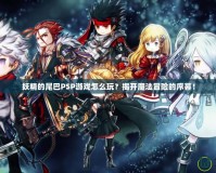 妖精的尾巴PSP游戲怎么玩？揭開魔法冒險的序幕！