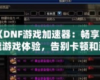《DNF游戲加速器：暢享極速游戲體驗(yàn)，告別卡頓和延遲！》