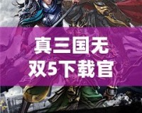 真三國(guó)無雙5下載官網(wǎng)手游：重溫經(jīng)典，體驗(yàn)熱血三國(guó)戰(zhàn)斗！
