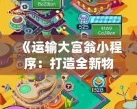《運(yùn)輸大富翁小程序：打造全新物流娛樂體驗(yàn)，開啟財(cái)富之門》
