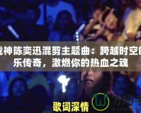 斗戰(zhàn)神陳奕迅混剪主題曲：跨越時空的音樂傳奇，激燃你的熱血之魂