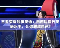 王者榮耀超神英語：用游戲提升英語水平，讓你超越自己！