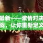 真三最新——激情對決，極限挑戰(zhàn)，讓你重新定義游戲人生！