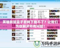 英雄聯(lián)盟盒子官網下載不了？讓我們?yōu)槟憬鉀Q所有問題！