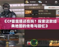《CF雷霆塔還在嗎？探索這款經(jīng)典地圖的傳奇與回憶》