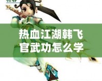 熱血江湖韓飛官武功怎么學(xué)？探秘超強(qiáng)秘籍，助你一統(tǒng)江湖