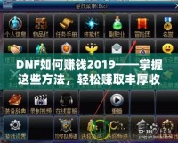 DNF如何賺錢2019——掌握這些方法，輕松賺取豐厚收益！