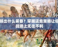 斥候出什么裝備？掌握這些策略讓你在戰(zhàn)場(chǎng)上無(wú)往不利