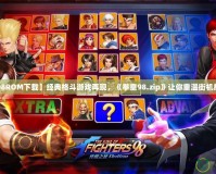 【拳皇98ROM下載】經(jīng)典格斗游戲再現(xiàn)，《拳皇98.zip》讓你重溫街機輝煌歲月！