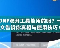 DNF雙開(kāi)工具能用的嗎？一文告訴你真相與使用技巧！