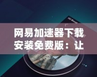 網易加速器下載安裝免費版：讓你的網絡體驗更暢快