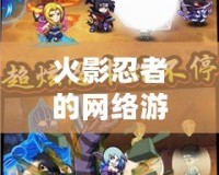 火影忍者的網(wǎng)絡游戲叫什么名字？揭秘最火的忍者世界之旅！