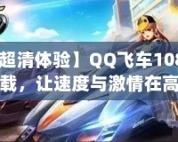 【超清體驗(yàn)】QQ飛車1080p下載，讓速度與激情在高清畫面中綻放！