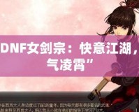 “DNF女劍宗：快意江湖，劍氣凌霄”