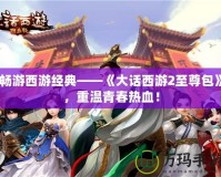 暢游西游經(jīng)典——《大話西游2至尊包》，重溫青春熱血！