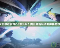 火影忍者羈絆2.0怎么玩？揭開全新玩法的神秘面紗！