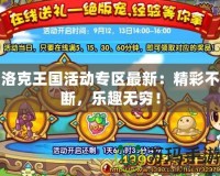 洛克王國活動專區(qū)最新：精彩不斷，樂趣無窮！