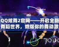 QQ炫舞2官網(wǎng)——開啟全新舞蹈世界，燃爆你的舞動(dòng)激情