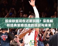 超級聯(lián)盟現(xiàn)在還能玩嗎？深度解析經(jīng)典策略游戲的現(xiàn)狀與未來