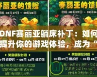 DNF賽麗亞躺床補(bǔ)?。喝绾翁嵘愕挠螒蝮w驗(yàn)，成為“賽麗亞”專業(yè)玩家？