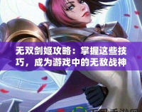 無雙劍姬攻略：掌握這些技巧，成為游戲中的無敵戰(zhàn)神
