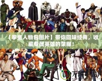 【拳皇人物包圖片】帶你回味經(jīng)典，收藏專屬英雄的榮耀！