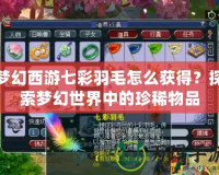 夢幻西游七彩羽毛怎么獲得？探索夢幻世界中的珍稀物品