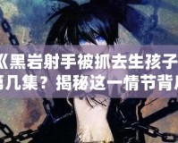 《黑巖射手被抓去生孩子》第幾集？揭秘這一情節(jié)背后的深刻寓意