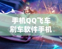 手機QQ飛車刷車軟件手機版——讓你輕松擁有頂級賽車，盡享極速體驗！