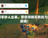 諾手秒人出裝，帶你領(lǐng)略無敵戰(zhàn)力的巔峰！