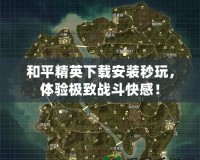 和平精英下載安裝秒玩，體驗極致戰(zhàn)斗快感！
