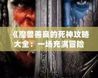 《魔獸善良的死神攻略大全：一場充滿冒險(xiǎn)與救贖的旅程》