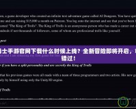 地下城勇士手游官網(wǎng)下載什么時候上線？全新冒險即將開啟，精彩不容錯過！