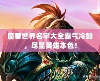 魔獸世界名字大全霸氣冷酷，盡顯英雄本色！