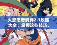 火影忍者羈絆2.1攻略大全：掌握這些技巧，輕松成為忍者之王！