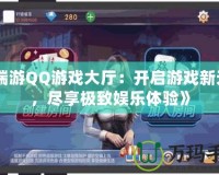 《端游QQ游戲大廳：開啟游戲新天地，盡享極致娛樂體驗(yàn)》