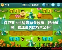 保衛(wèi)蘿卜挑戰(zhàn)第18關(guān)攻略：輕松破解，快速通關(guān)技巧大公開！