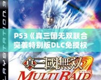 PS3《真三國無雙聯(lián)合突襲特別版DLC免授權版》震撼上線，給你帶來最震撼的游戲體驗！
