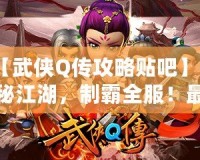 【武俠Q傳攻略貼吧】探秘江湖，制霸全服！最全游戲攻略大揭秘！
