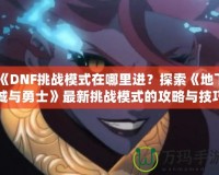 《DNF挑戰(zhàn)模式在哪里進(jìn)？探索《地下城與勇士》最新挑戰(zhàn)模式的攻略與技巧》